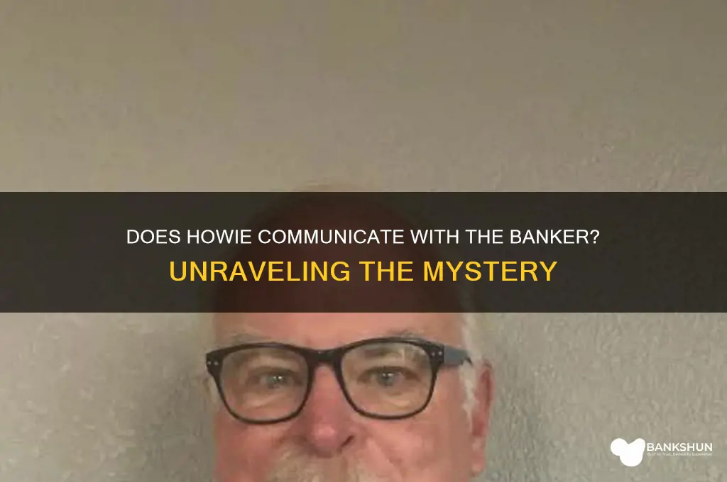 does howie actually talk to the banker
