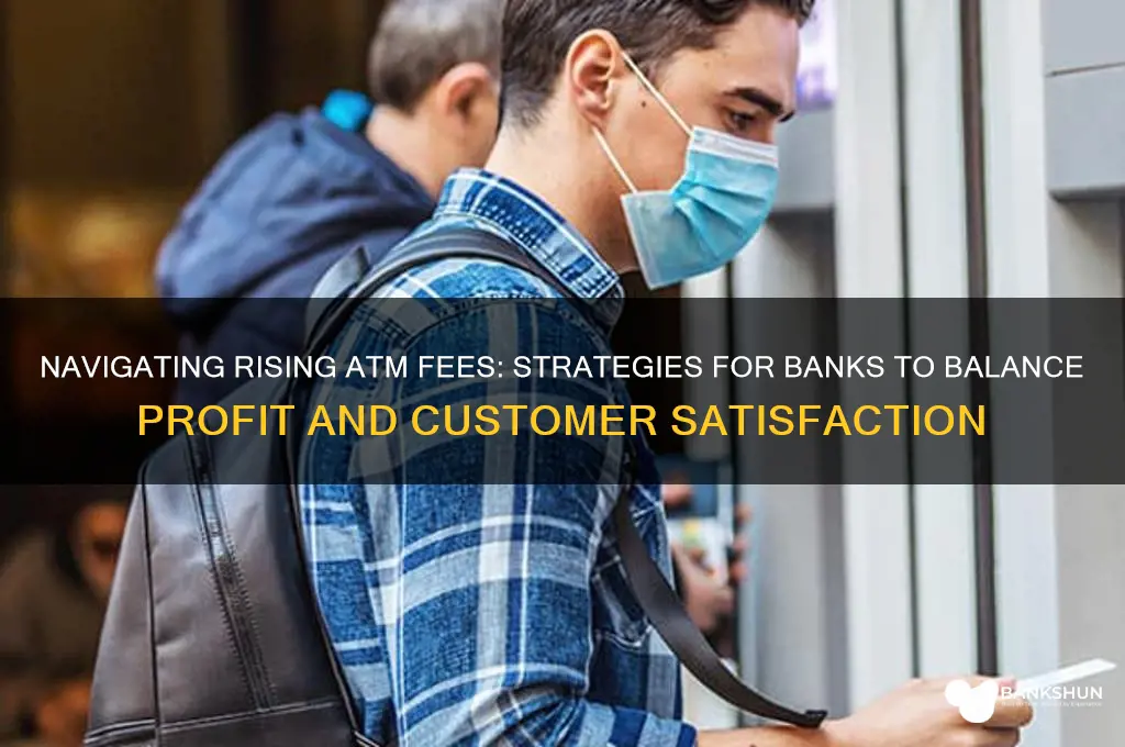 how should banks handle increasing atm fees